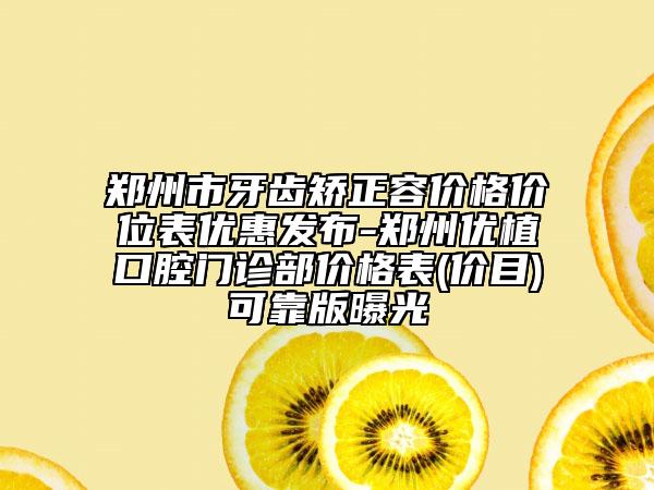 鄭州市牙齒矯正容價(jià)格價(jià)位表優(yōu)惠發(fā)布-鄭州優(yōu)植口腔門診部價(jià)格表(價(jià)目)可靠版曝光
