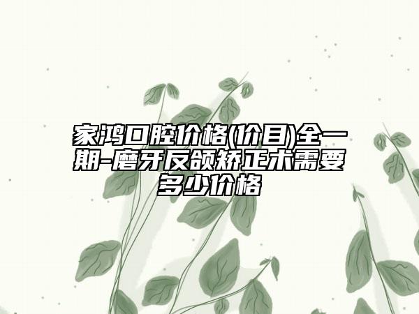 家鴻口腔價格(價目)全一期-磨牙反頜矯正術(shù)需要多少價格