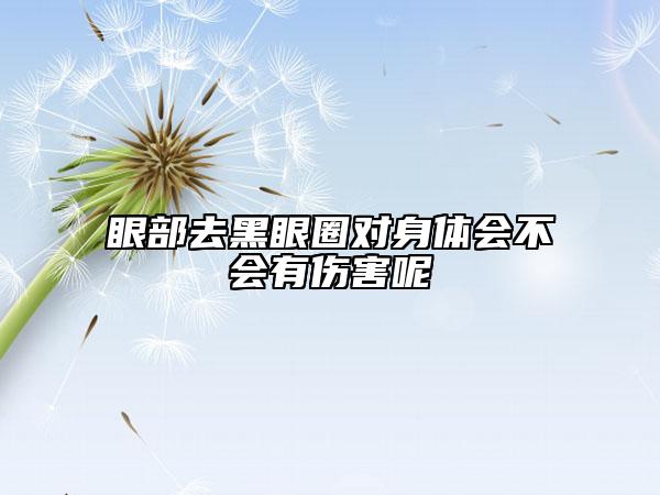 眼部去黑眼圈對(duì)身體會(huì)不會(huì)有傷害呢