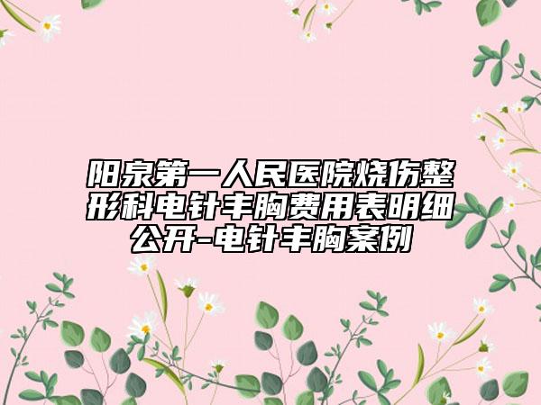 陽泉第一人民醫(yī)院燒傷整形科電針豐胸費(fèi)用表明細(xì)公開-電針豐胸案例