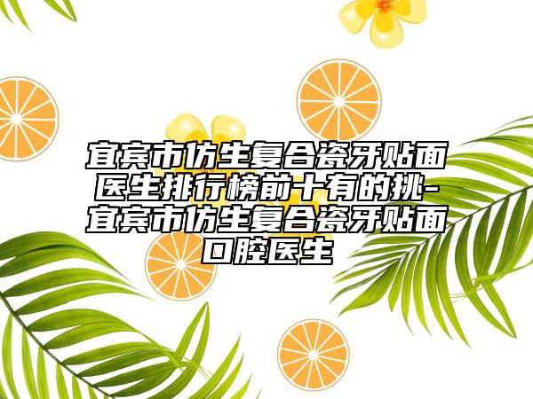 宜賓市仿生復(fù)合瓷牙貼面醫(yī)生排行榜前十有的挑-宜賓市仿生復(fù)合瓷牙貼面口腔醫(yī)生