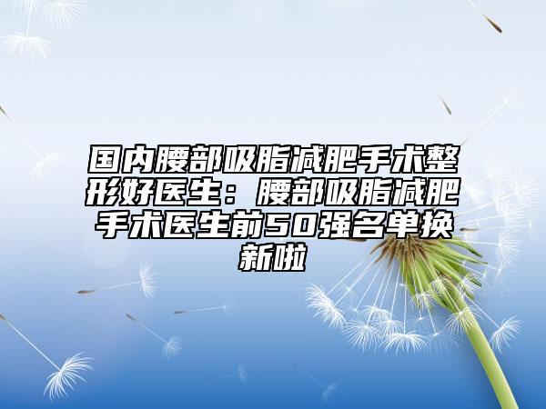 國內(nèi)腰部吸脂減肥手術(shù)整形好醫(yī)生：腰部吸脂減肥手術(shù)醫(yī)生前50強(qiáng)名單換新啦