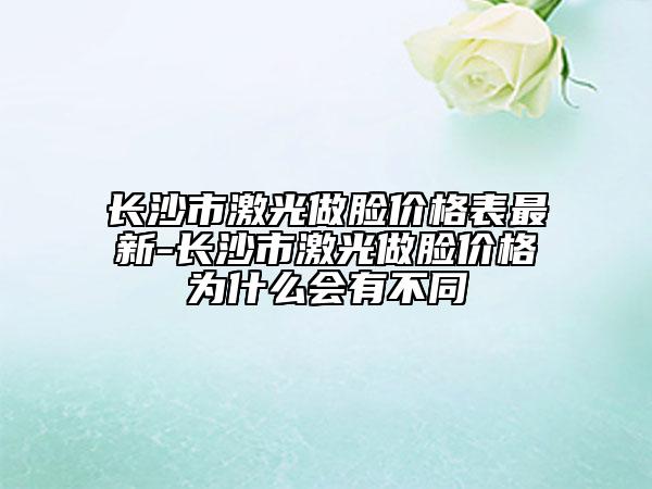 長(zhǎng)沙市激光做臉價(jià)格表最新-長(zhǎng)沙市激光做臉價(jià)格為什么會(huì)有不同