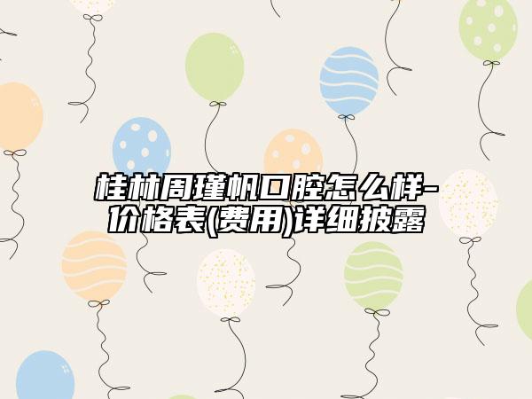 桂林周瑾帆口腔怎么樣-價(jià)格表(費(fèi)用)詳細(xì)披露