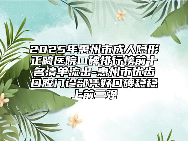 2025年惠州市成人隱形正畸醫(yī)院口碑排行榜前十名清單流出-惠州市優(yōu)齒口腔門診部憑好口碑穩(wěn)穩(wěn)上前三強(qiáng)