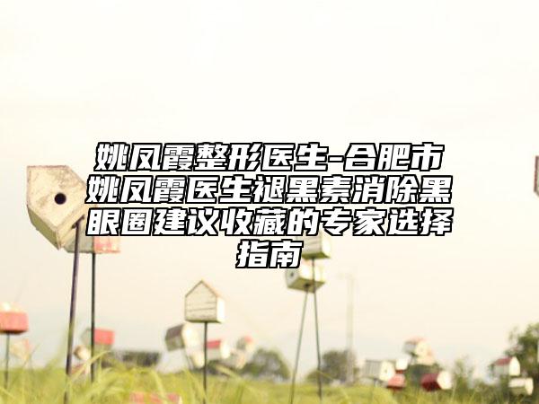 姚鳳霞整形醫(yī)生-合肥市姚鳳霞醫(yī)生褪黑素消除黑眼圈建議收藏的專(zhuān)家選擇指南