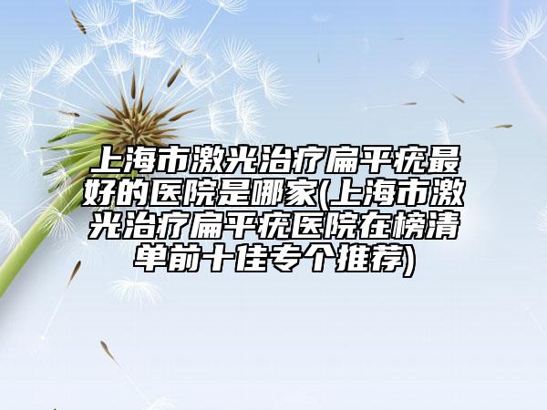 上海市激光治療扁平疣最好的醫(yī)院是哪家(上海市激光治療扁平疣醫(yī)院在榜清單前十佳專個(gè)推薦)