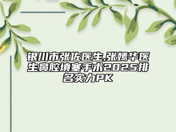銀川市張佐醫(yī)生,張嫣華醫(yī)生鼻腔填塞手術(shù)2025排名實(shí)力PK