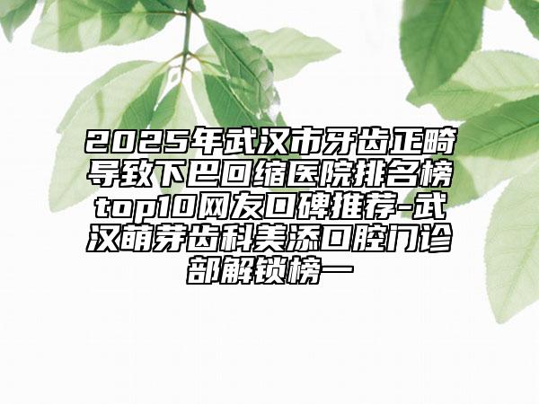 2025年武漢市牙齒正畸導(dǎo)致下巴回縮醫(yī)院排名榜top10網(wǎng)友口碑推薦-武漢萌芽齒科美添口腔門診部解鎖榜一