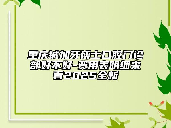 重慶鋮加牙博士口腔門診部好不好-費用表明細來看2025全新