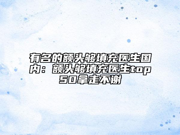 有名的額頭夠填充醫(yī)生國內(nèi)：額頭夠填充醫(yī)生top50拿走不謝