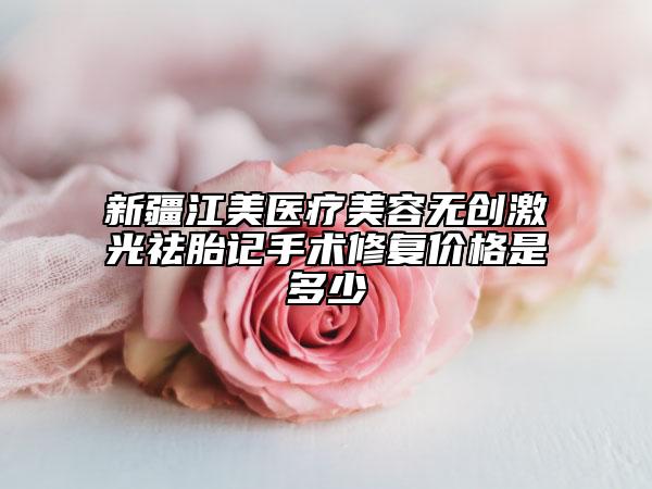 新疆江美醫(yī)療美容無創(chuàng)激光祛胎記手術(shù)修復(fù)價(jià)格是多少