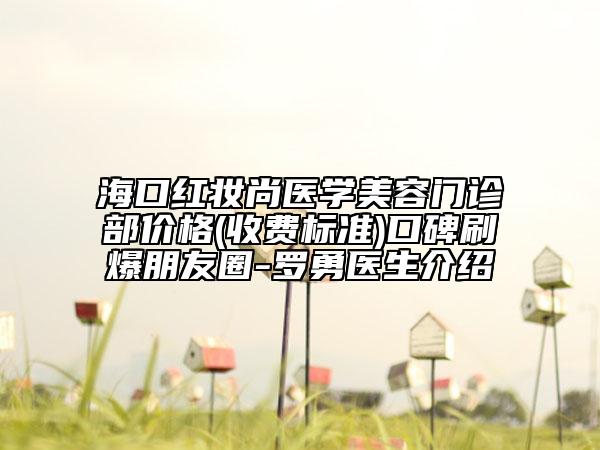 ?？诩t妝尚醫(yī)學(xué)美容門(mén)診部?jī)r(jià)格(收費(fèi)標(biāo)準(zhǔn))口碑刷爆朋友圈-羅勇醫(yī)生介紹