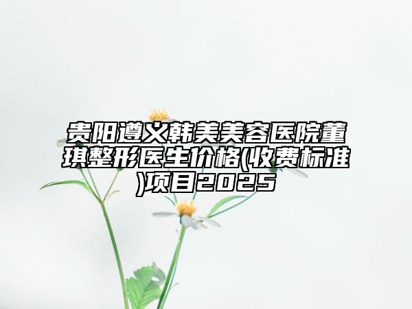 貴陽遵義韓美美容醫(yī)院董琪整形醫(yī)生價(jià)格(收費(fèi)標(biāo)準(zhǔn))項(xiàng)目2025