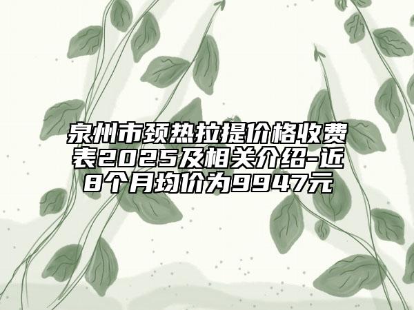 泉州市頸熱拉提價格收費(fèi)表2025及相關(guān)介紹-近8個月均價為9947元