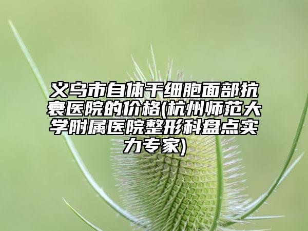義烏市自體干細(xì)胞面部抗衰醫(yī)院的價格(杭州師范大學(xué)附屬醫(yī)院整形科盤點(diǎn)實(shí)力專家)