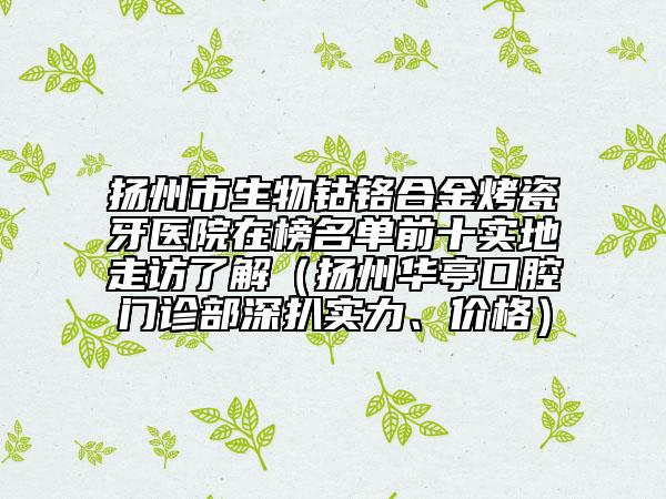 揚州市生物鈷鉻合金烤瓷牙醫(yī)院在榜名單前十實地走訪了解（揚州華亭口腔門診部深扒實力、價格）