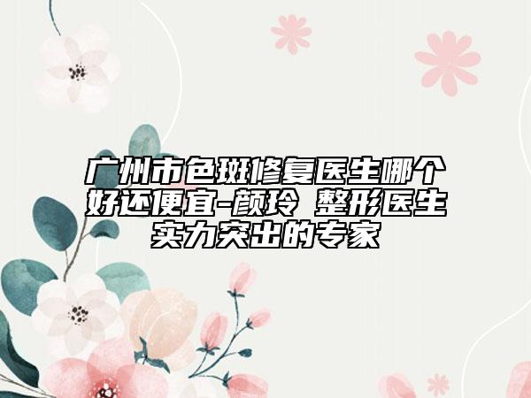 廣州市色斑修復(fù)醫(yī)生哪個(gè)好還便宜-顏玲?整形醫(yī)生實(shí)力突出的專家