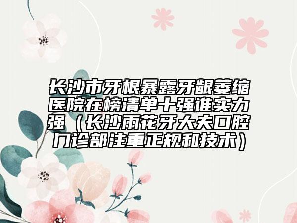 長沙市牙根暴露牙齦萎縮醫(yī)院在榜清單十強(qiáng)誰實(shí)力強(qiáng)（長沙雨花牙大夫口腔門診部注重正規(guī)和技術(shù)）