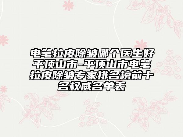 電筆拉皮除皺哪個醫(yī)生好平頂山市-平頂山市電筆拉皮除皺專家排名榜前十名權(quán)威名單表