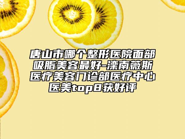 唐山市哪個(gè)整形醫(yī)院面部吸脂美容最好-灤南薇斯醫(yī)療美容門診部醫(yī)療中心醫(yī)美top8獲好評(píng)