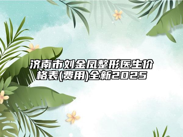 濟(jì)南市劉金鳳整形醫(yī)生價(jià)格表(費(fèi)用)全新2025