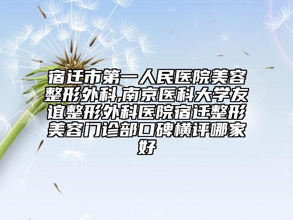 宿遷市第一人民醫(yī)院美容整形外科,南京醫(yī)科大學(xué)友誼整形外科醫(yī)院宿遷整形美容門診部口碑橫評(píng)哪家好