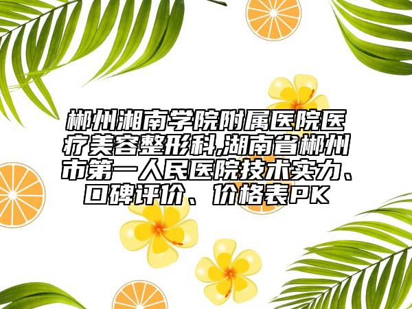 郴州湘南學(xué)院附屬醫(yī)院醫(yī)療美容整形科,湖南省郴州市第一人民醫(yī)院技術(shù)實(shí)力、口碑評(píng)價(jià)、價(jià)格表PK