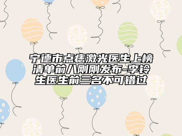 寧德市點(diǎn)痣激光醫(yī)生上榜清單前八剛剛發(fā)布-李鈴生醫(yī)生前三名不可錯過