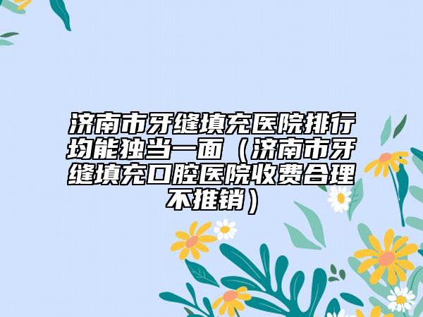 濟(jì)南市牙縫填充醫(yī)院排行均能獨(dú)當(dāng)一面（濟(jì)南市牙縫填充口腔醫(yī)院收費(fèi)合理不推銷）
