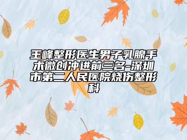 王峰整形醫(yī)生男子乳腺手術(shù)微創(chuàng)沖進前三名-深圳市第二人民醫(yī)院燒傷整形科