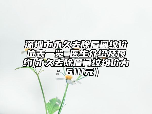 深圳市永久去除眉間紋價位表一覽_醫(yī)生介紹及預約(永久去除眉間紋均價為：6111元）