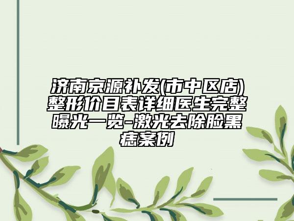 濟南京源補發(fā)(市中區(qū)店)整形價目表詳細醫(yī)生完整曝光一覽-激光去除臉黑痣案例