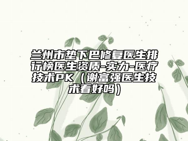 蘭州市墊下巴修復醫(yī)生排行榜醫(yī)生資質(zhì)-實力-醫(yī)療技術(shù)PK（謝富強醫(yī)生技術(shù)看好嗎）