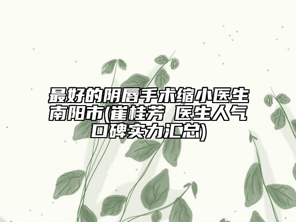 最好的陰唇手術(shù)縮小醫(yī)生南陽市(崔桂芳?醫(yī)生人氣口碑實力匯總)