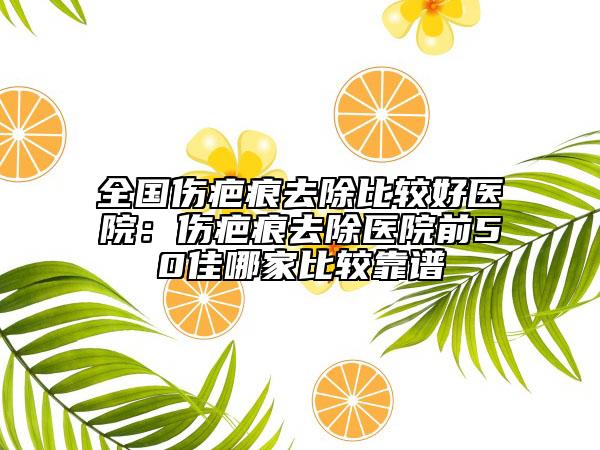 全國(guó)傷疤痕去除比較好醫(yī)院：傷疤痕去除醫(yī)院前50佳哪家比較靠譜
