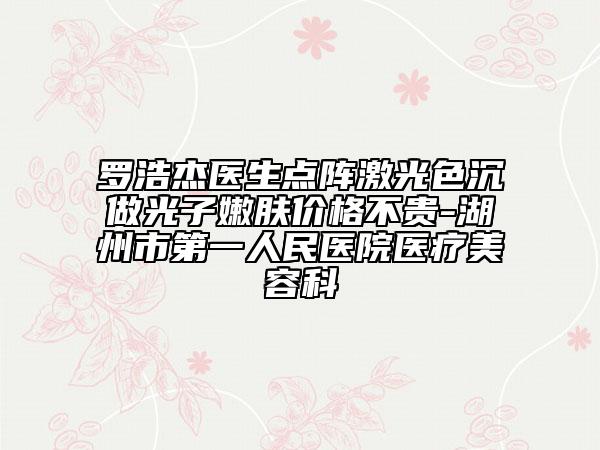 羅浩杰醫(yī)生點(diǎn)陣激光色沉做光子嫩膚價(jià)格不貴-湖州市第一人民醫(yī)院醫(yī)療美容科