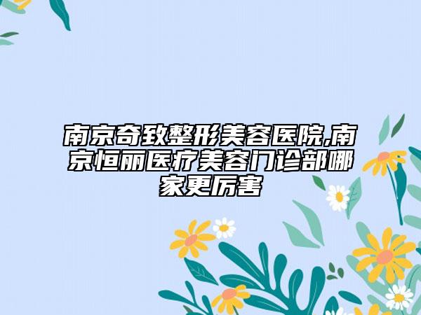 南京奇致整形美容醫(yī)院,南京恒麗醫(yī)療美容門診部哪家更厲害