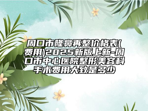 周口市隆鼻再整價格表(費用)2025新版上新-周口市中心醫(yī)院整形美容科手術(shù)費用大致是多少