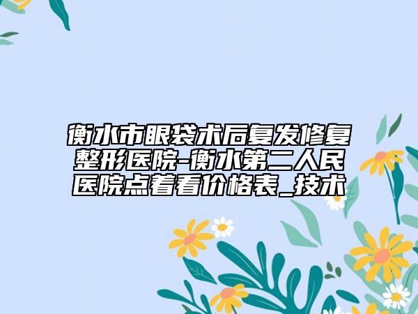 衡水市眼袋術(shù)后復(fù)發(fā)修復(fù)整形醫(yī)院-衡水第二人民醫(yī)院點(diǎn)著看價(jià)格表_技術(shù)