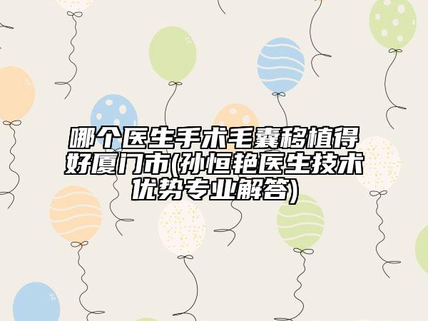 哪個醫(yī)生手術(shù)毛囊移植得好廈門市(孫恒艷醫(yī)生技術(shù)優(yōu)勢專業(yè)解答)