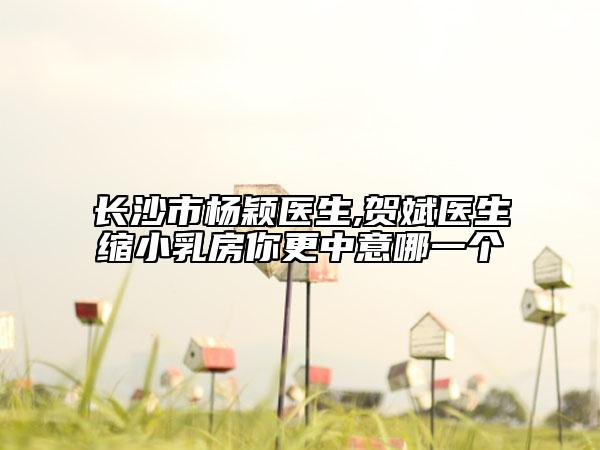 長(zhǎng)沙市楊穎醫(yī)生,賀斌醫(yī)生縮小乳房你更中意哪一個(gè)