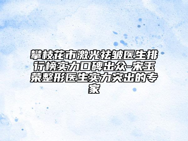 攀枝花市激光祛皺醫(yī)生排行榜實(shí)力口碑出眾-宋玉榮整形醫(yī)生實(shí)力突出的專家