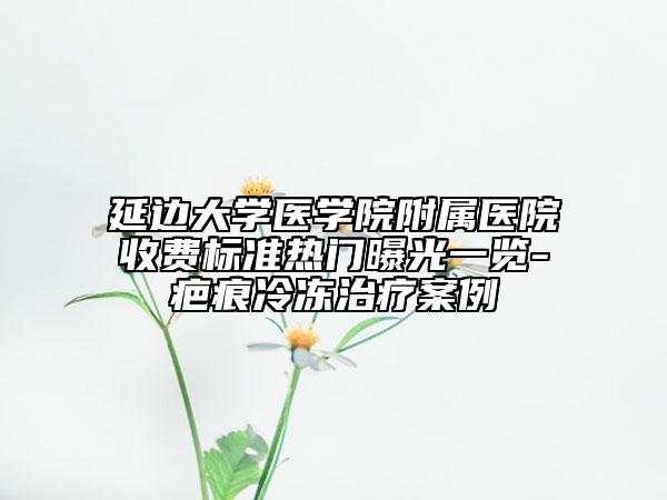 延邊大學(xué)醫(yī)學(xué)院附屬醫(yī)院收費標準熱門曝光一覽-疤痕冷凍治療案例