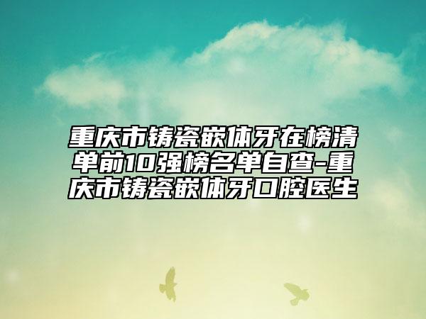 重慶市鑄瓷嵌體牙在榜清單前10強榜名單自查-重慶市鑄瓷嵌體牙口腔醫(yī)生