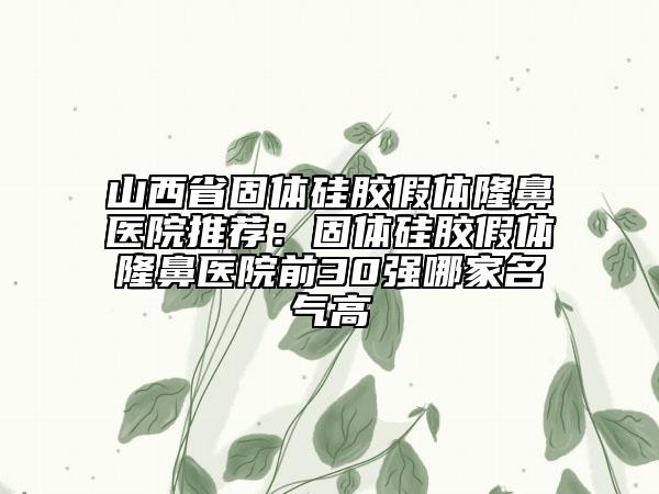 山西省固體硅膠假體隆鼻醫(yī)院推薦：固體硅膠假體隆鼻醫(yī)院前30強(qiáng)哪家名氣高