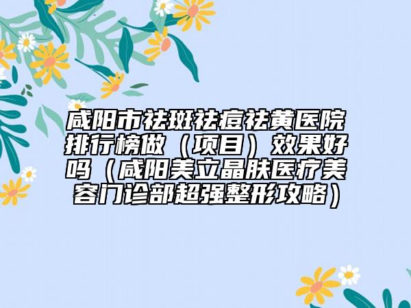 咸陽市祛斑祛痘祛黃醫(yī)院排行榜做（項目）效果好嗎（咸陽美立晶膚醫(yī)療美容門診部超強整形攻略）
