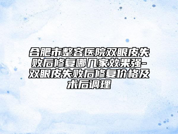 合肥市整容醫(yī)院雙眼皮失敗后修復哪幾家效果強-雙眼皮失敗后修復價格及術后調(diào)理