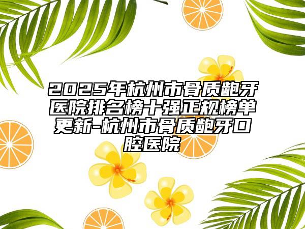 2025年杭州市骨質(zhì)齙牙醫(yī)院排名榜十強正規(guī)榜單更新-杭州市骨質(zhì)齙牙口腔醫(yī)院