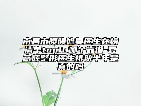 南昌市腰腹修復(fù)醫(yī)生在榜清單top10哪個(gè)靠譜-夏高輝整形醫(yī)生排隊(duì)半年是真的嗎